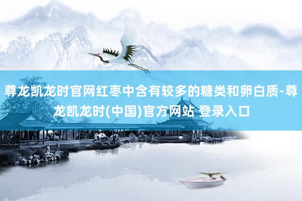 尊龙凯龙时官网红枣中含有较多的糖类和卵白质-尊龙凯龙时(中国)官方网站 登录入口