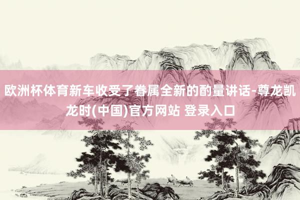 欧洲杯体育新车收受了眷属全新的酌量讲话-尊龙凯龙时(中国)官方网站 登录入口