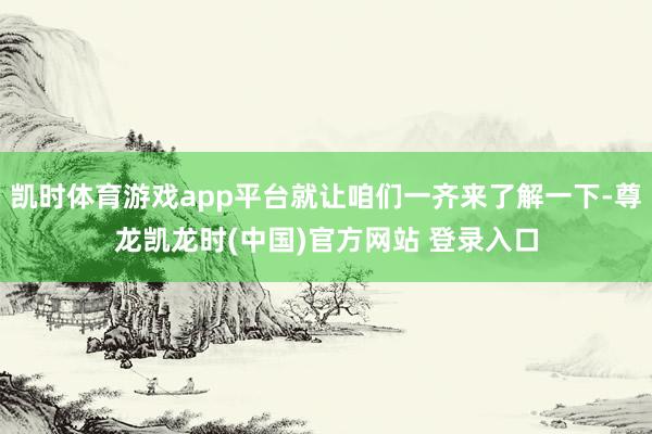凯时体育游戏app平台就让咱们一齐来了解一下-尊龙凯龙时(中国)官方网站 登录入口