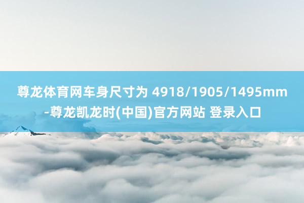 尊龙体育网车身尺寸为 4918/1905/1495mm-尊龙凯龙时(中国)官方网站 登录入口