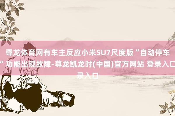 尊龙体育网有车主反应小米SU7尺度版“自动停车”功能出现故障-尊龙凯龙时(中国)官方网站 登录入口