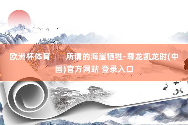 欧洲杯体育       所谓的海崖牺牲-尊龙凯龙时(中国)官方网站 登录入口