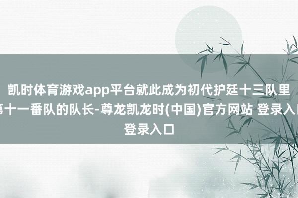 凯时体育游戏app平台就此成为初代护廷十三队里第十一番队的队长-尊龙凯龙时(中国)官方网站 登录入口