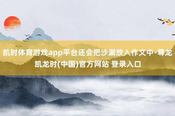 凯时体育游戏app平台还会把沙漏放入作文中-尊龙凯龙时(中国)官方网站 登录入口