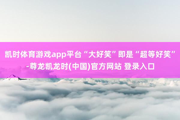 凯时体育游戏app平台“大好笑”即是“超等好笑”-尊龙凯龙时(中国)官方网站 登录入口