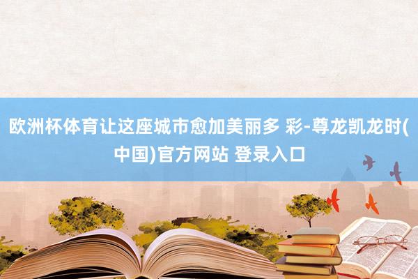 欧洲杯体育让这座城市愈加美丽多 彩-尊龙凯龙时(中国)官方网站 登录入口