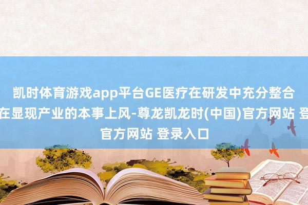 凯时体育游戏app平台GE医疗在研发中充分整合京东方在显现产业的本事上风-尊龙凯龙时(中国)官方网站 登录入口