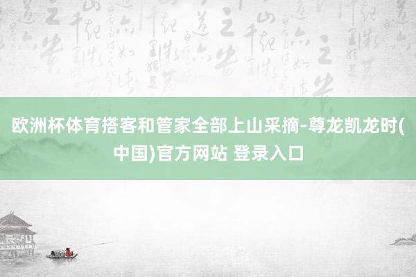 欧洲杯体育搭客和管家全部上山采摘-尊龙凯龙时(中国)官方网站 登录入口