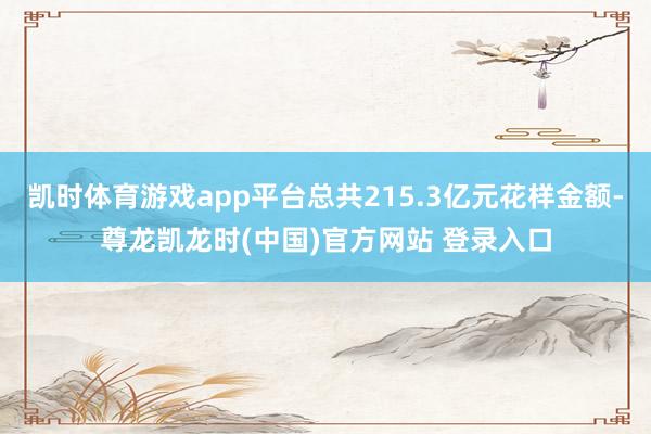 凯时体育游戏app平台总共215.3亿元花样金额-尊龙凯龙时(中国)官方网站 登录入口