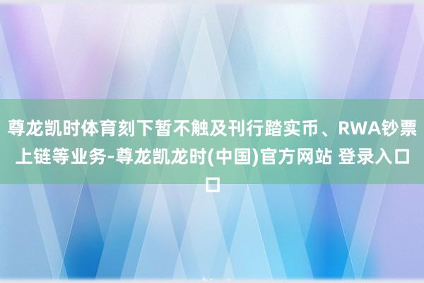尊龙凯时体育刻下暂不触及刊行踏实币、RWA钞票上链等业务-尊龙凯龙时(中国)官方网站 登录入口
