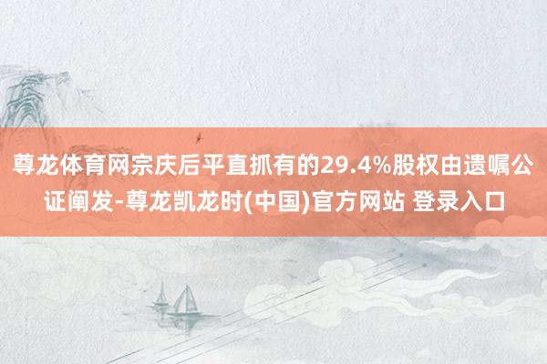 尊龙体育网宗庆后平直抓有的29.4%股权由遗嘱公证阐发-尊龙凯龙时(中国)官方网站 登录入口
