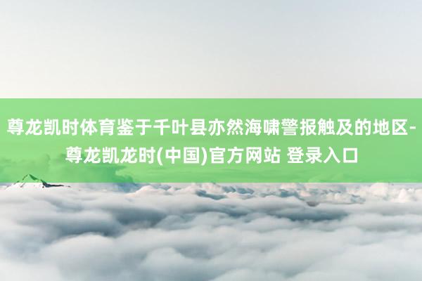 尊龙凯时体育鉴于千叶县亦然海啸警报触及的地区-尊龙凯龙时(中国)官方网站 登录入口