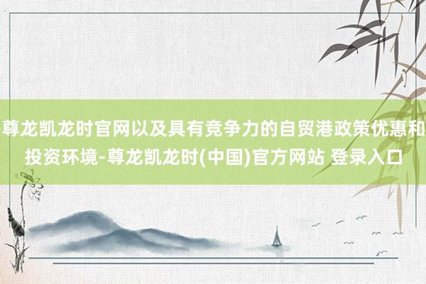 尊龙凯龙时官网以及具有竞争力的自贸港政策优惠和投资环境-尊龙凯龙时(中国)官方网站 登录入口