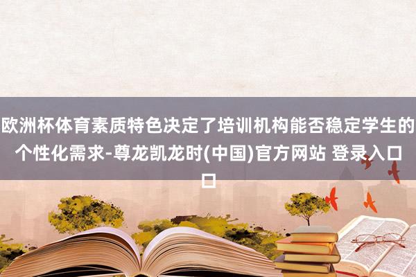 欧洲杯体育素质特色决定了培训机构能否稳定学生的个性化需求-尊龙凯龙时(中国)官方网站 登录入口
