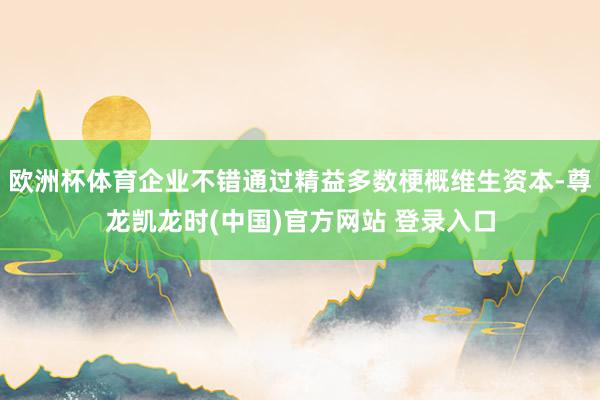 欧洲杯体育企业不错通过精益多数梗概维生资本-尊龙凯龙时(中国)官方网站 登录入口