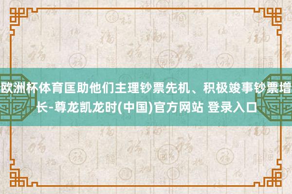 欧洲杯体育匡助他们主理钞票先机、积极竣事钞票增长-尊龙凯龙时(中国)官方网站 登录入口