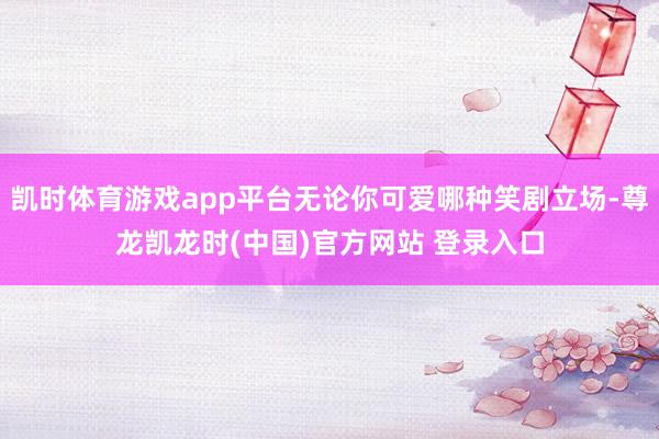 凯时体育游戏app平台无论你可爱哪种笑剧立场-尊龙凯龙时(中国)官方网站 登录入口