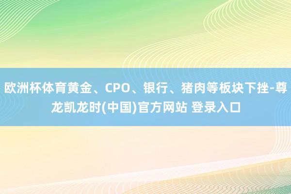 欧洲杯体育黄金、CPO、银行、猪肉等板块下挫-尊龙凯龙时(中国)官方网站 登录入口