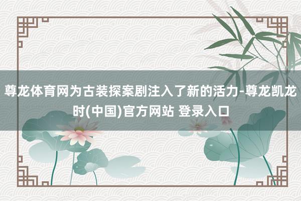 尊龙体育网为古装探案剧注入了新的活力-尊龙凯龙时(中国)官方网站 登录入口