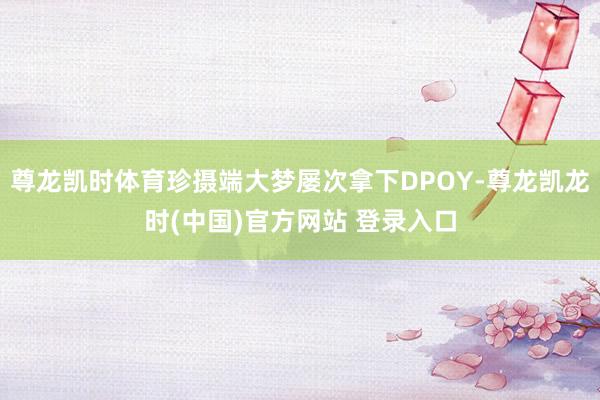 尊龙凯时体育珍摄端大梦屡次拿下DPOY-尊龙凯龙时(中国)官方网站 登录入口