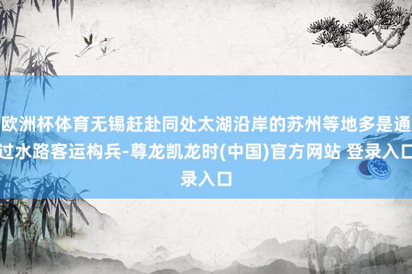 欧洲杯体育无锡赶赴同处太湖沿岸的苏州等地多是通过水路客运构兵-尊龙凯龙时(中国)官方网站 登录入口