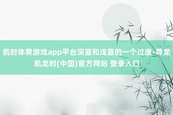 凯时体育游戏app平台深蓝和浅蓝的一个过渡-尊龙凯龙时(中国)官方网站 登录入口