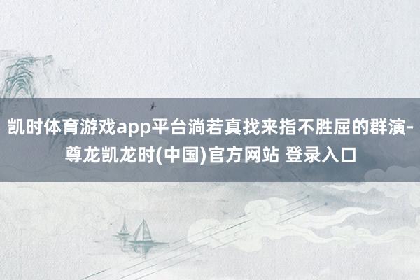 凯时体育游戏app平台淌若真找来指不胜屈的群演-尊龙凯龙时(中国)官方网站 登录入口