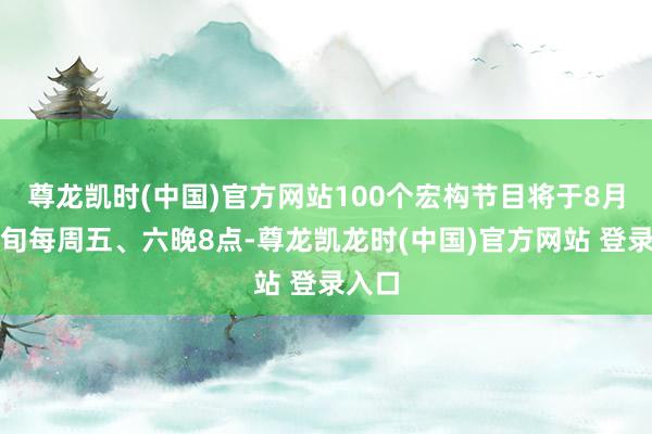尊龙凯时(中国)官方网站100个宏构节目将于8月中上旬每周五、六晚8点-尊龙凯龙时(中国)官方网站 登录入口