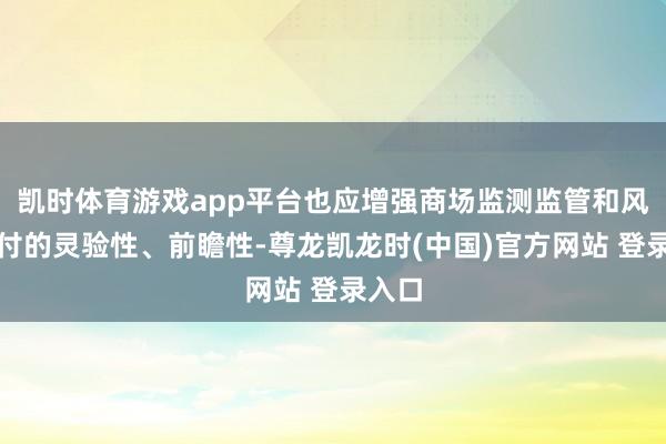 凯时体育游戏app平台也应增强商场监测监管和风险应付的灵验性、前瞻性-尊龙凯龙时(中国)官方网站 登录入口