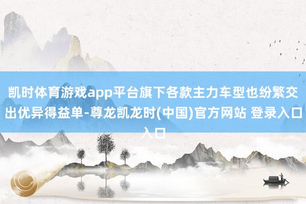 凯时体育游戏app平台旗下各款主力车型也纷繁交出优异得益单-尊龙凯龙时(中国)官方网站 登录入口