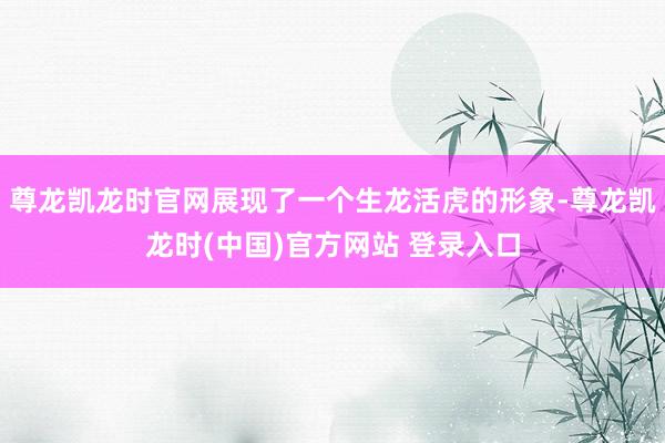 尊龙凯龙时官网展现了一个生龙活虎的形象-尊龙凯龙时(中国)官方网站 登录入口