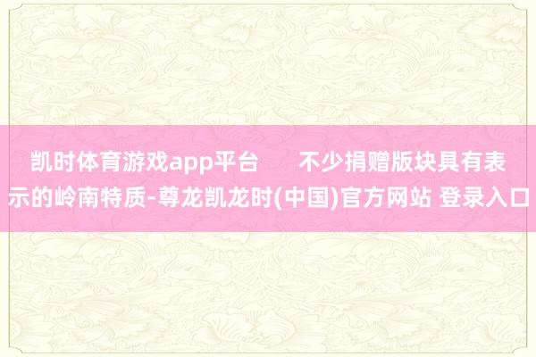 凯时体育游戏app平台      不少捐赠版块具有表示的岭南特质-尊龙凯龙时(中国)官方网站 登录入口