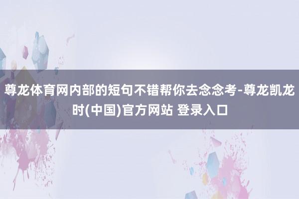 尊龙体育网内部的短句不错帮你去念念考-尊龙凯龙时(中国)官方网站 登录入口