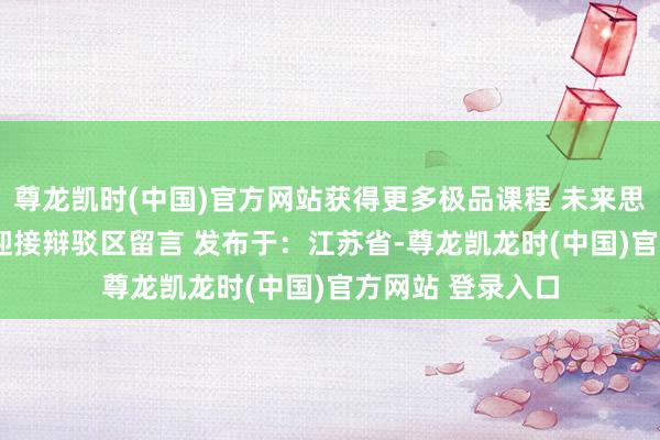 尊龙凯时(中国)官方网站获得更多极品课程 未来思要看什么课程  迎接辩驳区留言 发布于：江苏省-尊龙凯龙时(中国)官方网站 登录入口
