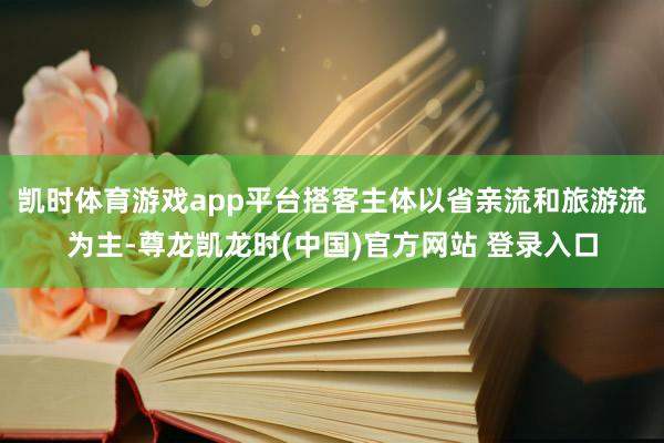 凯时体育游戏app平台搭客主体以省亲流和旅游流为主-尊龙凯龙时(中国)官方网站 登录入口