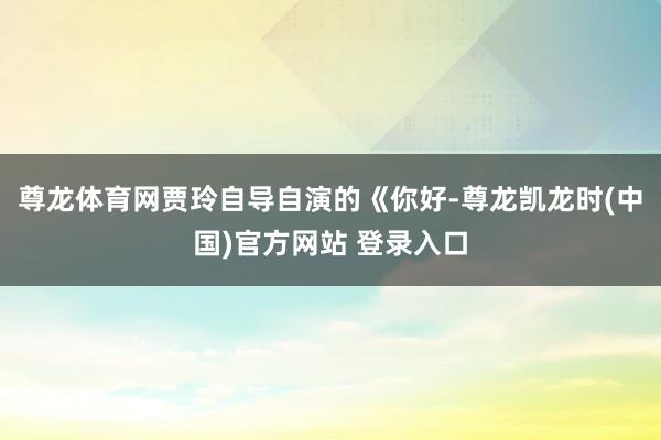 尊龙体育网贾玲自导自演的《你好-尊龙凯龙时(中国)官方网站 登录入口