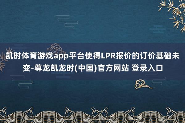 凯时体育游戏app平台使得LPR报价的订价基础未变-尊龙凯龙时(中国)官方网站 登录入口