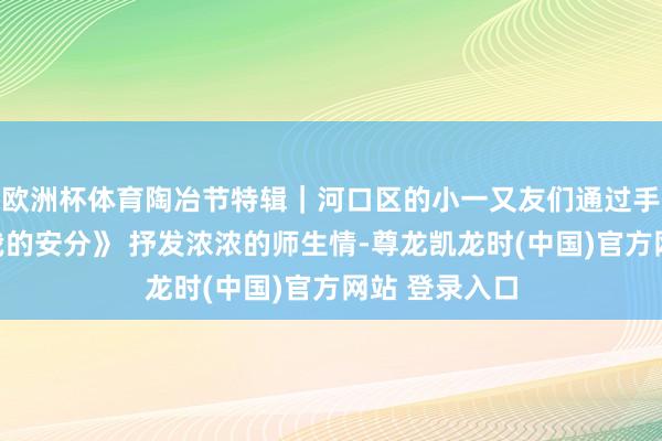 欧洲杯体育陶冶节特辑｜河口区的小一又友们通过手势舞《感谢我的安分》 抒发浓浓的师生情-尊龙凯龙时(中国)官方网站 登录入口