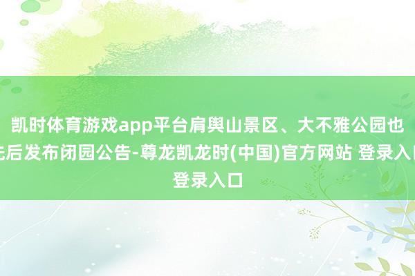 凯时体育游戏app平台肩舆山景区、大不雅公园也先后发布闭园公告-尊龙凯龙时(中国)官方网站 登录入口