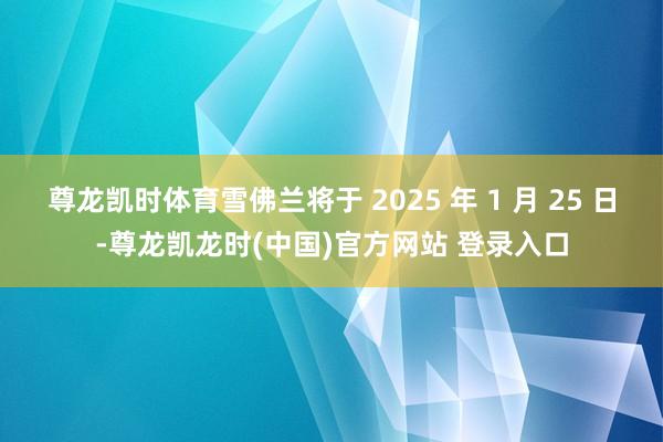 尊龙凯时体育雪佛兰将于 2025 年 1 月 25 日-尊龙凯龙时(中国)官方网站 登录入口