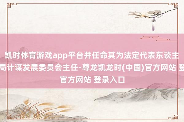 凯时体育游戏app平台并任命其为法定代表东谈主及董事局计谋发展委员会主任-尊龙凯龙时(中国)官方网站 登录入口