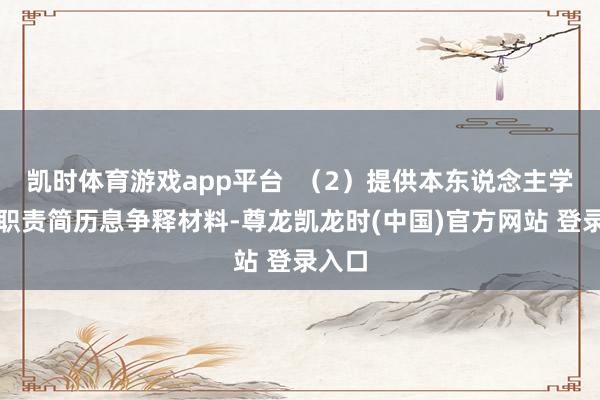 凯时体育游戏app平台  (2)提供本东说念主学习、职责简历息争释材料-尊龙凯龙时(中国)官方网站 登录入口