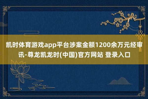 凯时体育游戏app平台涉案金额1200余万元经审讯-尊龙凯龙时(中国)官方网站 登录入口