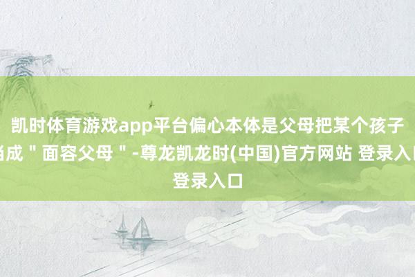 凯时体育游戏app平台偏心本体是父母把某个孩子当成＂面容父母＂-尊龙凯龙时(中国)官方网站 登录入口