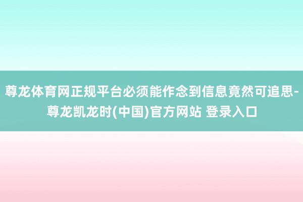 尊龙体育网正规平台必须能作念到信息竟然可追思-尊龙凯龙时(中国)官方网站 登录入口