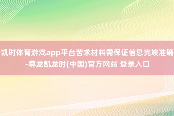 凯时体育游戏app平台苦求材料需保证信息完竣准确-尊龙凯龙时(中国)官方网站 登录入口