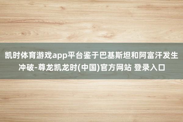 凯时体育游戏app平台鉴于巴基斯坦和阿富汗发生冲破-尊龙凯龙时(中国)官方网站 登录入口