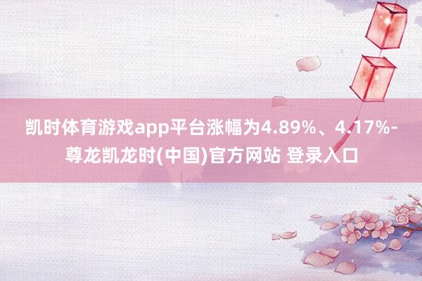凯时体育游戏app平台涨幅为4.89%、4.17%-尊龙凯龙时(中国)官方网站 登录入口