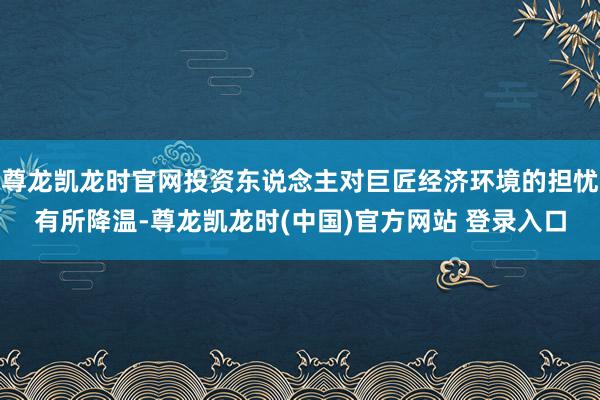 尊龙凯龙时官网投资东说念主对巨匠经济环境的担忧有所降温-尊龙凯龙时(中国)官方网站 登录入口