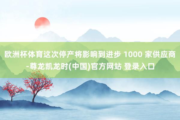 欧洲杯体育这次停产将影响到进步 1000 家供应商-尊龙凯龙时(中国)官方网站 登录入口
